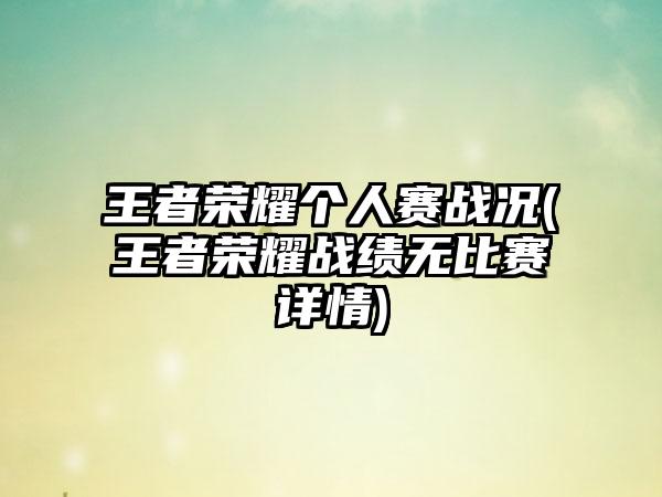 王者荣耀个人赛战况(王者荣耀战绩无比赛详情)