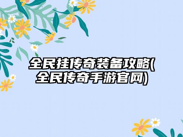 全民挂传奇装备攻略(全民传奇手游官网)