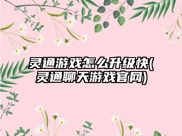 灵通游戏怎么升级快(灵通聊天游戏官网)