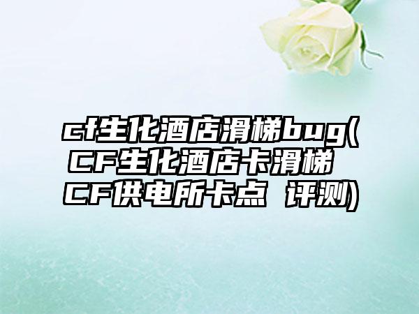 cf生化酒店滑梯bug(CF生化酒店卡滑梯 CF供电所卡点 评测)
