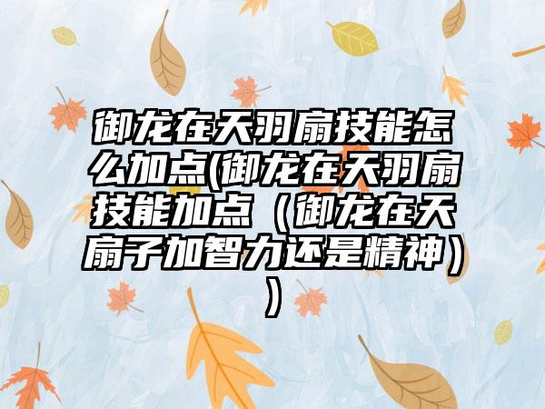 御龙在天羽扇技能怎么加点(御龙在天羽扇技能加点（御龙在天扇子加智力还是精神）)