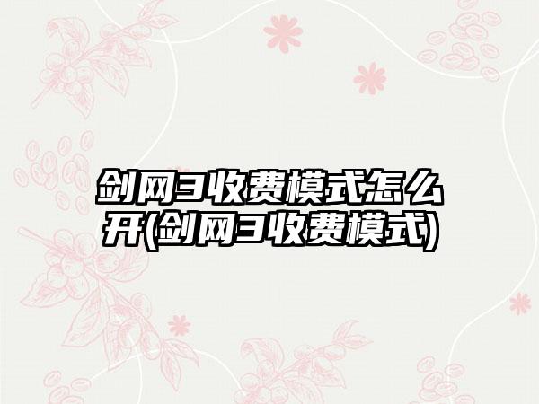 剑网3收费模式怎么开(剑网3收费模式)