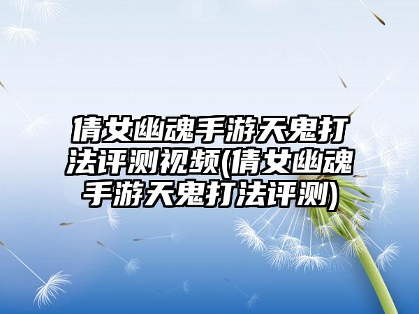 倩女幽魂手游天鬼打法评测视频(倩女幽魂手游天鬼打法评测)