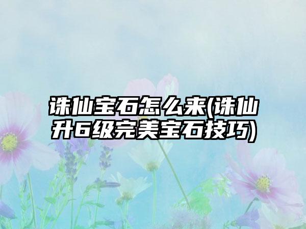 诛仙宝石怎么来(诛仙升6级完美宝石技巧)