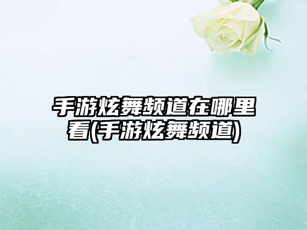 手游炫舞频道在哪里看(手游炫舞频道)
