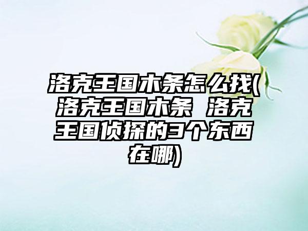 洛克王国木条怎么找(洛克王国木条 洛克王国侦探的3个东西在哪)