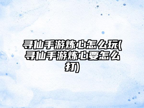 寻仙手游炼心怎么玩(寻仙手游炼心要怎么打)