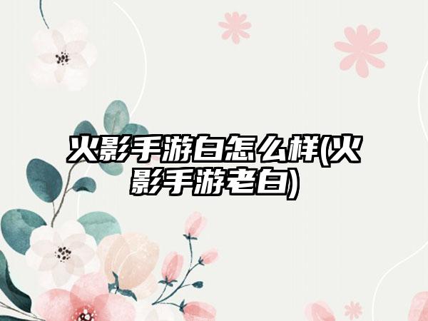 火影手游白怎么样(火影手游老白)