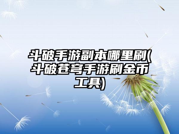 斗破手游副本哪里刷(斗破苍穹手游刷金币工具)