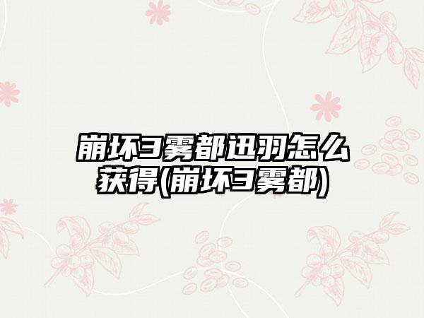 崩坏3雾都迅羽怎么获得(崩坏3雾都)