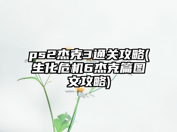 ps2杰克3通关攻略(生化危机6杰克篇图文攻略)