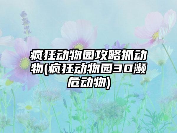 疯狂动物园攻略抓动物(疯狂动物园30濒危动物)