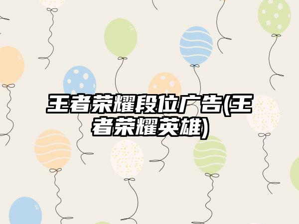 王者荣耀段位广告(王者荣耀英雄)