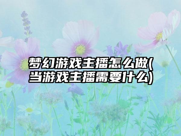 梦幻游戏主播怎么做(当游戏主播需要什么)