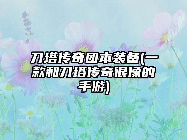 刀塔传奇团本装备(一款和刀塔传奇很像的手游)