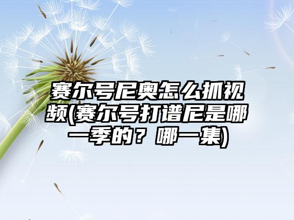 赛尔号尼奥怎么抓视频(赛尔号打谱尼是哪一季的？哪一集)