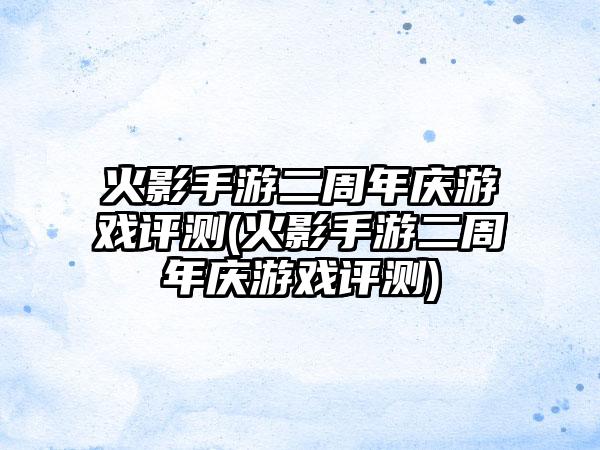 火影手游二周年庆游戏评测(火影手游二周年庆游戏评测)