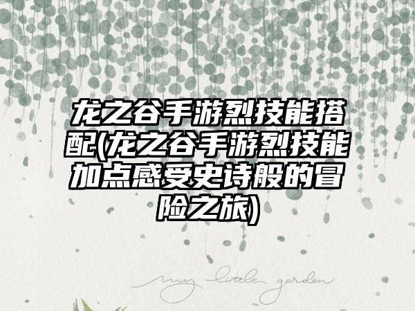 龙之谷手游烈技能搭配(龙之谷手游烈技能加点感受史诗般的冒险之旅)