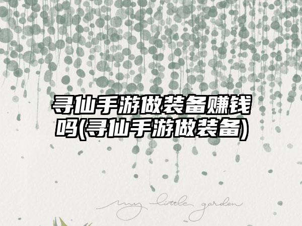 寻仙手游做装备赚钱吗(寻仙手游做装备)