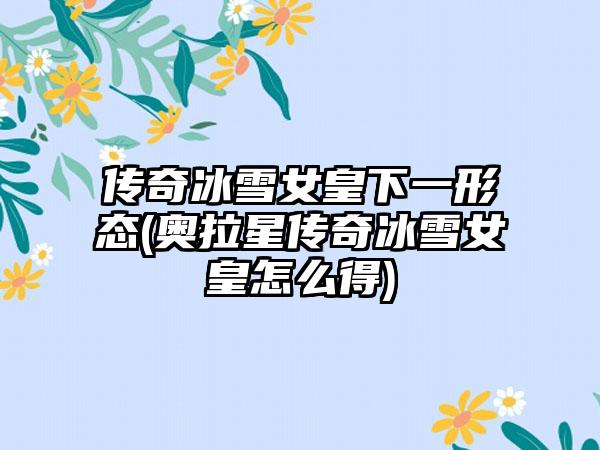 传奇冰雪女皇下一形态(奥拉星传奇冰雪女皇怎么得)