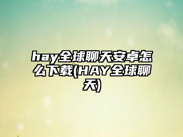 hay全球聊天安卓怎么下载(HAY全球聊天)
