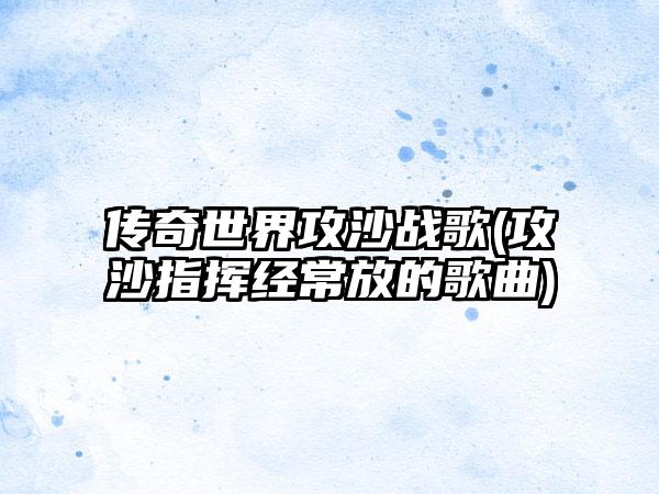 传奇世界攻沙战歌(攻沙指挥经常放的歌曲)
