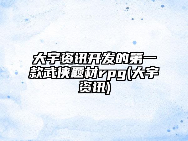 大宇资讯开发的第一款武侠题材rpg(大宇资讯)