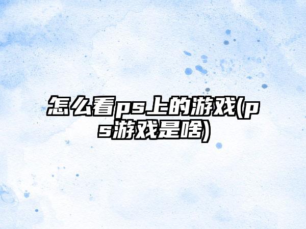 怎么看ps上的游戏(ps游戏是啥)