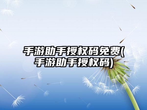 手游助手授权码免费(手游助手授权码)