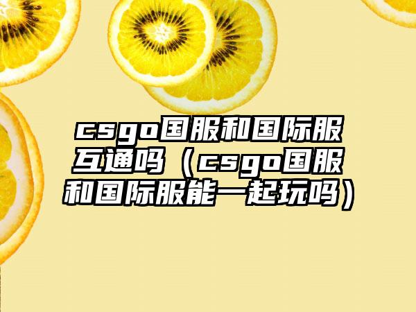 csgo国服和国际服互通吗（csgo国服和国际服能一起玩吗）