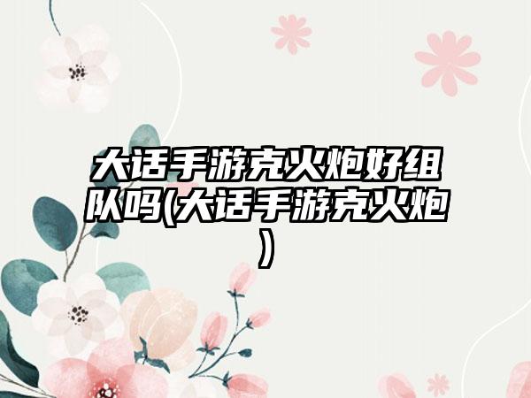 大话手游克火炮好组队吗(大话手游克火炮)