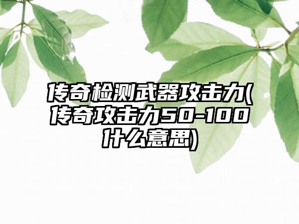 传奇检测武器攻击力(传奇攻击力50-100什么意思)