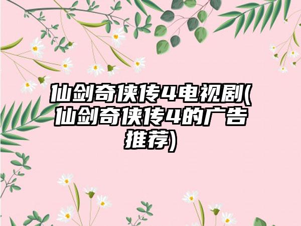 仙剑奇侠传4电视剧(仙剑奇侠传4的广告推荐)