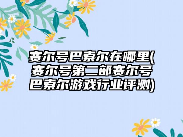赛尔号巴索尔在哪里(赛尔号第二部赛尔号巴索尔游戏行业评测)