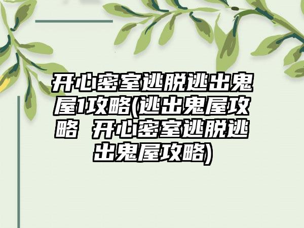 开心密室逃脱逃出鬼屋1攻略(逃出鬼屋攻略 开心密室逃脱逃出鬼屋攻略)