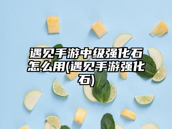 遇见手游中级强化石怎么用(遇见手游强化石)
