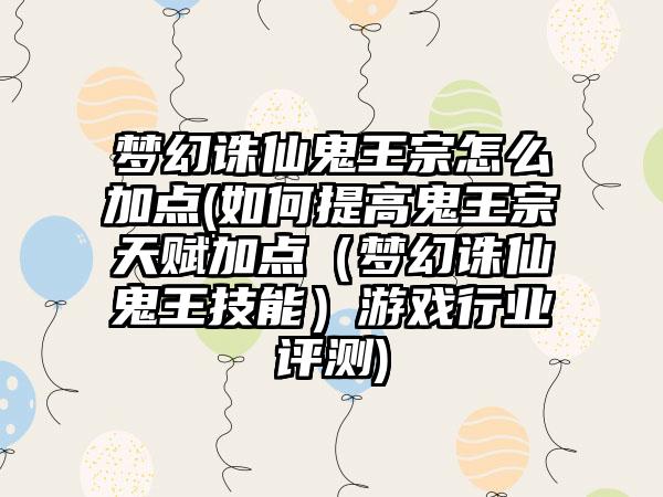 梦幻诛仙鬼王宗怎么加点(如何提高鬼王宗天赋加点（梦幻诛仙鬼王技能）游戏行业评测)
