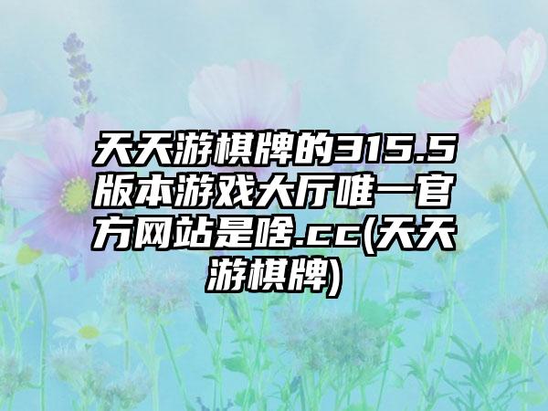 天天游棋牌的315.5版本游戏大厅唯一官方网站是啥.cc(天天游棋牌)