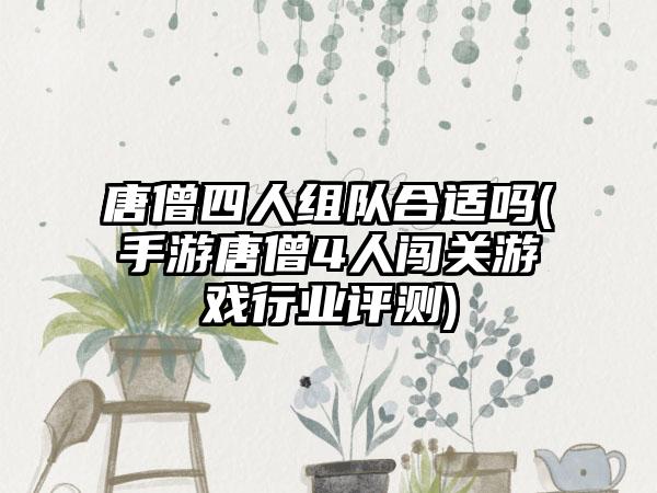 唐僧四人组队合适吗(手游唐僧4人闯关游戏行业评测)