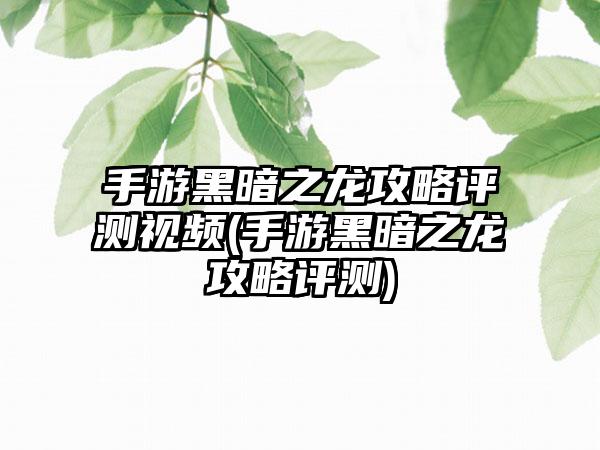 手游黑暗之龙攻略评测视频(手游黑暗之龙攻略评测)