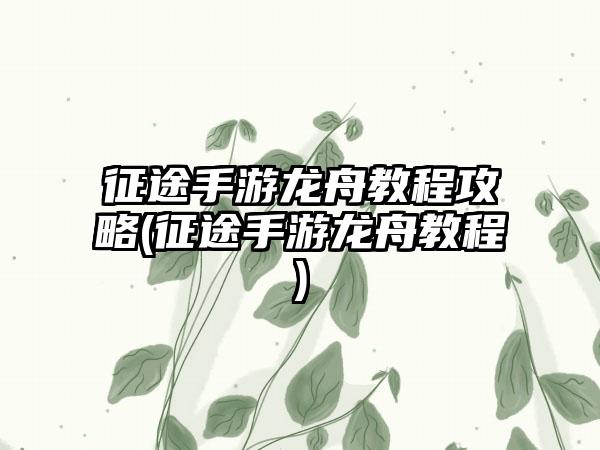 征途手游龙舟教程攻略(征途手游龙舟教程)