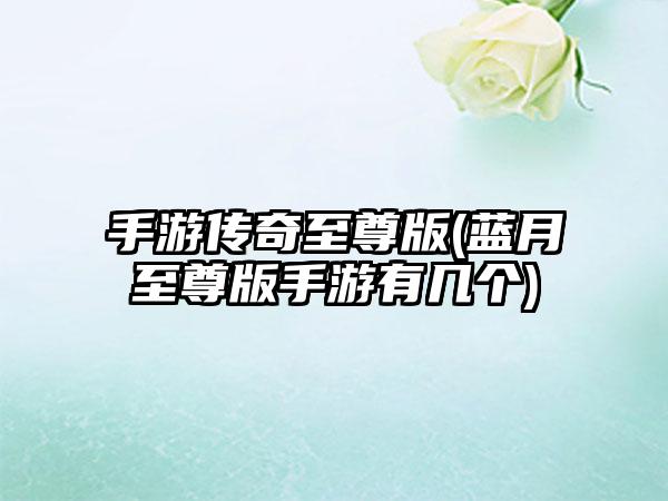 手游传奇至尊版(蓝月至尊版手游有几个)