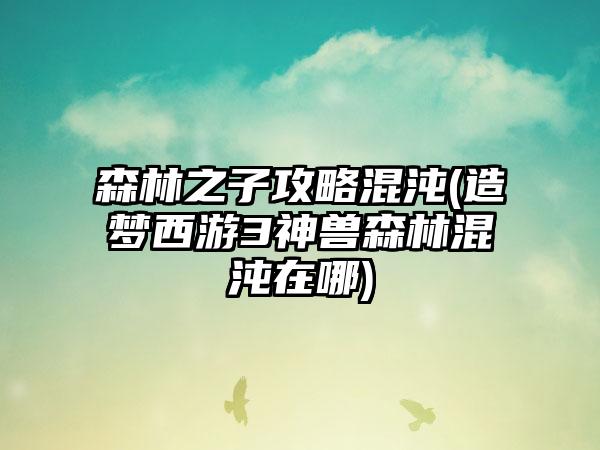 森林之子攻略混沌(造梦西游3神兽森林混沌在哪)