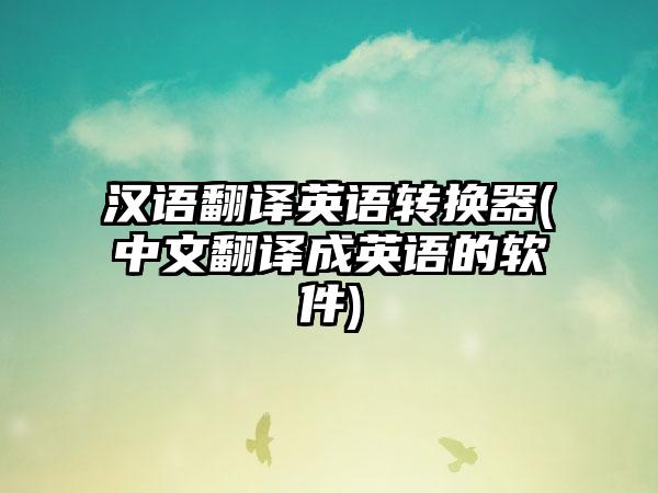 汉语翻译英语转换器(中文翻译成英语的软件)