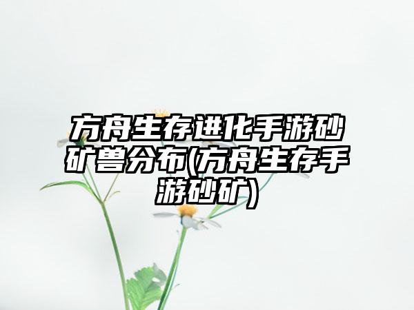 方舟生存进化手游砂矿兽分布(方舟生存手游砂矿)