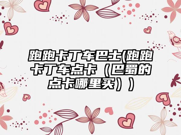 跑跑卡丁车巴士(跑跑卡丁车点卡（巴蜀的点卡哪里买）)