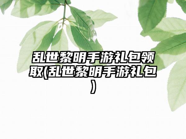 乱世黎明手游礼包领取(乱世黎明手游礼包)