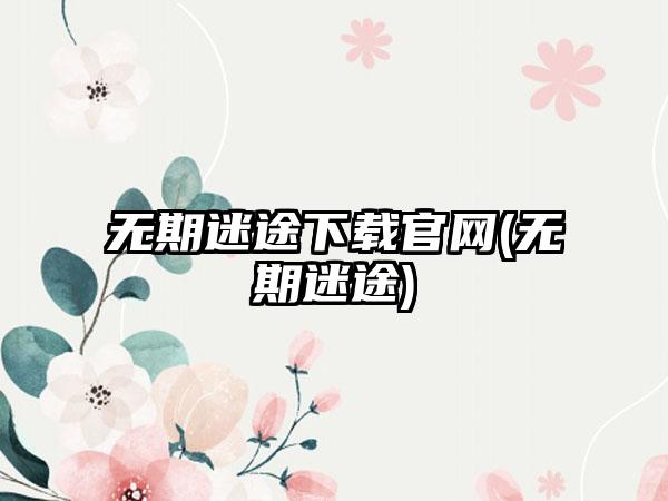无期迷途下载官网(无期迷途)