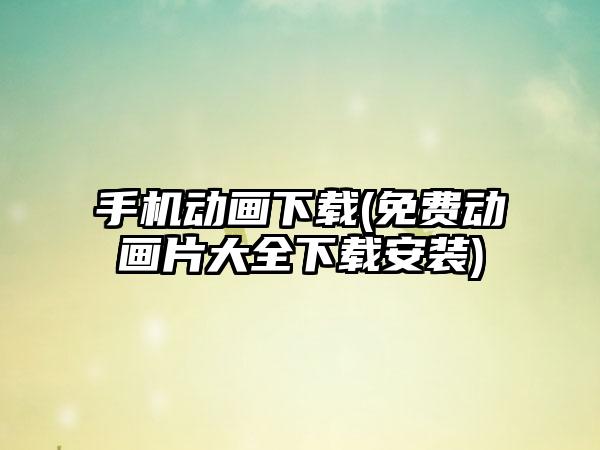 手机动画下载(免费动画片大全下载安装)
