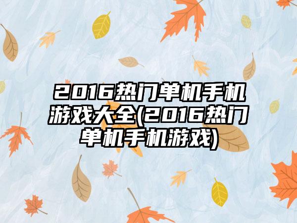 2016热门单机手机游戏大全(2016热门单机手机游戏)